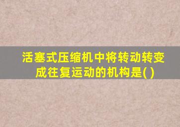活塞式压缩机中将转动转变成往复运动的机构是( )